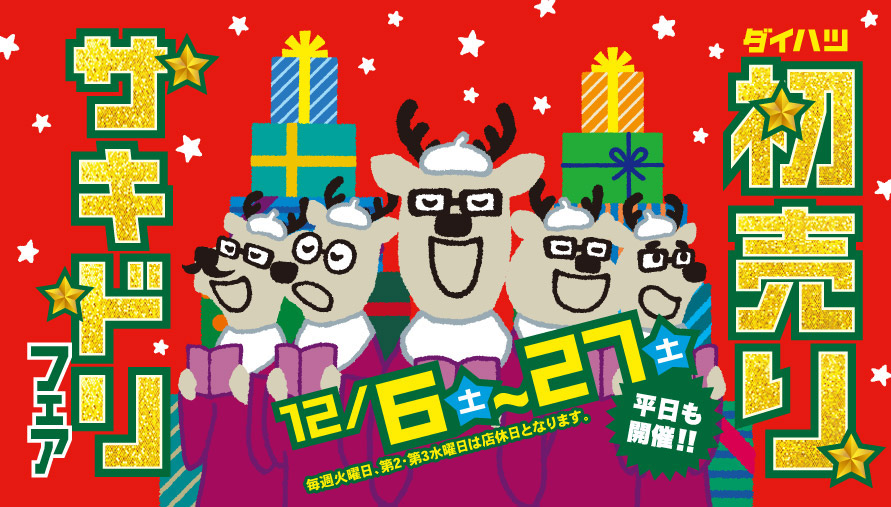 ダイハツ 初売りサキドリフェア 12/6(土)~27(土)【平日も開催!!】 毎週火曜日、第2・第3水曜日は店休日となります。